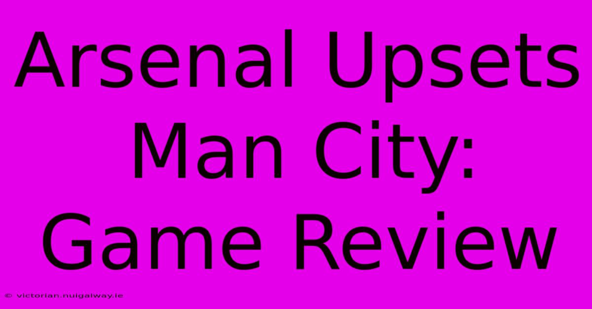 Arsenal Upsets Man City: Game Review