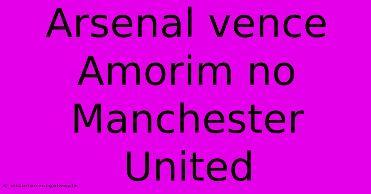 Arsenal Vence Amorim No Manchester United