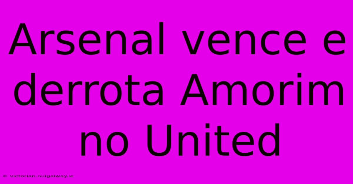 Arsenal Vence E Derrota Amorim No United