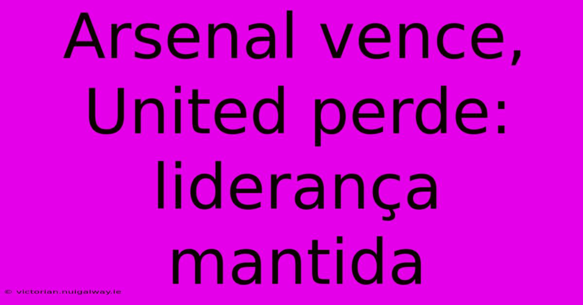 Arsenal Vence, United Perde: Liderança Mantida