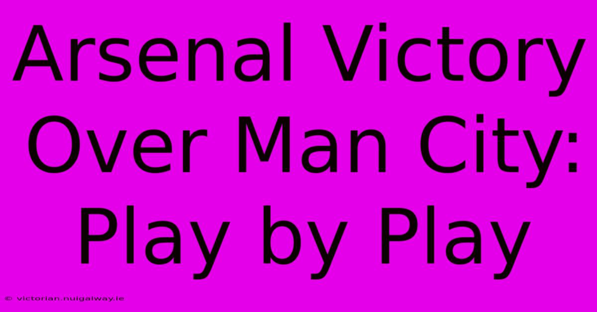 Arsenal Victory Over Man City: Play By Play