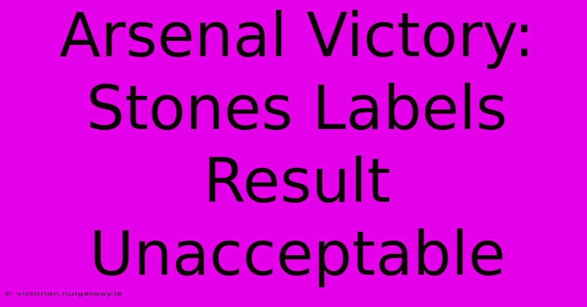 Arsenal Victory: Stones Labels Result Unacceptable