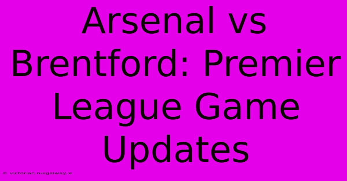 Arsenal Vs Brentford: Premier League Game Updates