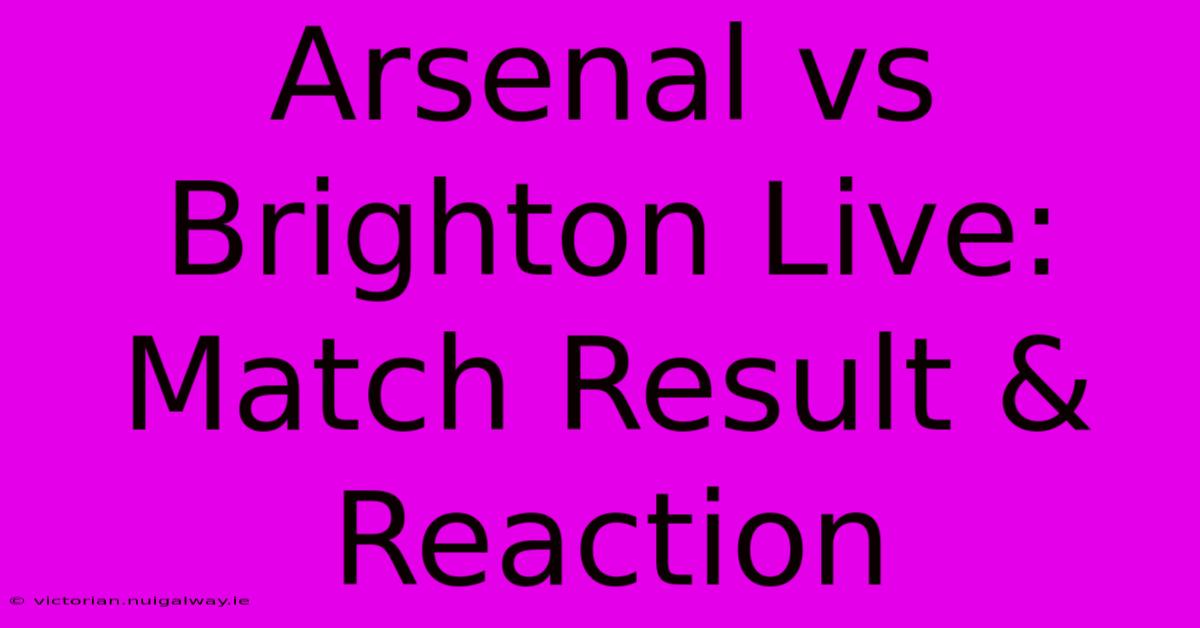 Arsenal Vs Brighton Live: Match Result & Reaction