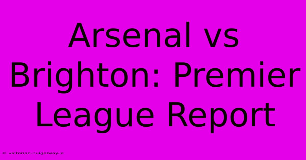 Arsenal Vs Brighton: Premier League Report