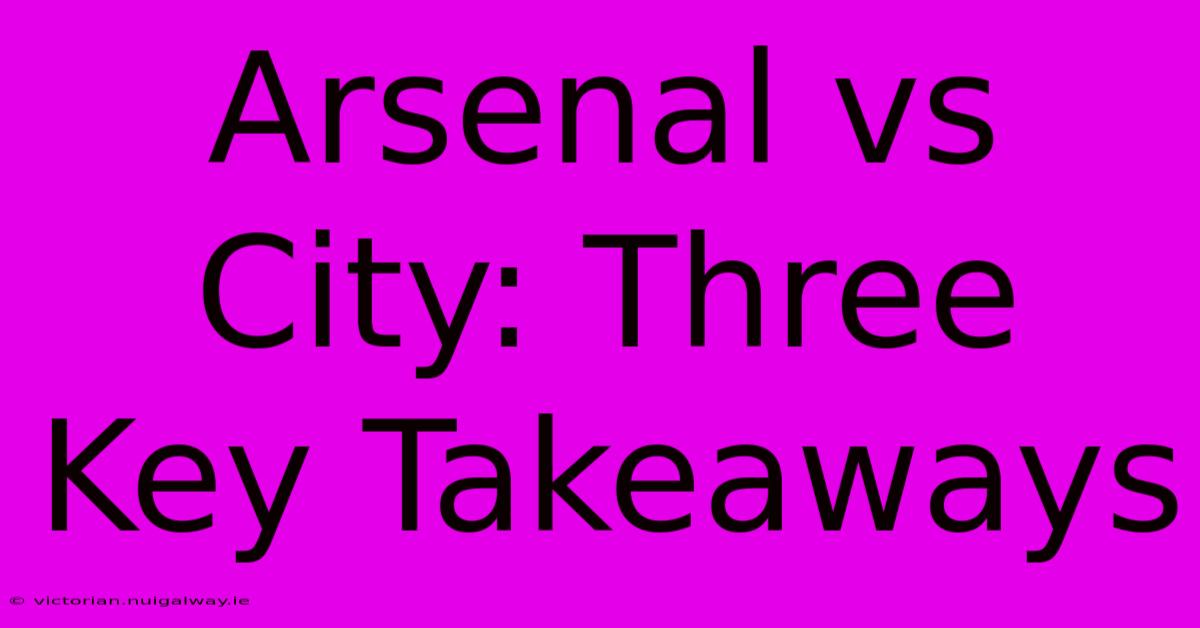 Arsenal Vs City: Three Key Takeaways