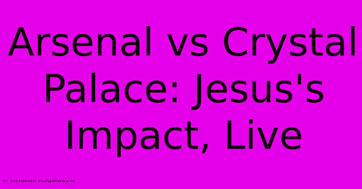 Arsenal Vs Crystal Palace: Jesus's Impact, Live