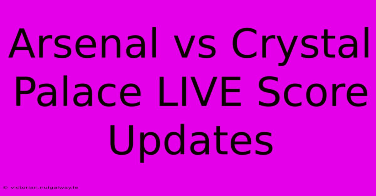 Arsenal Vs Crystal Palace LIVE Score Updates