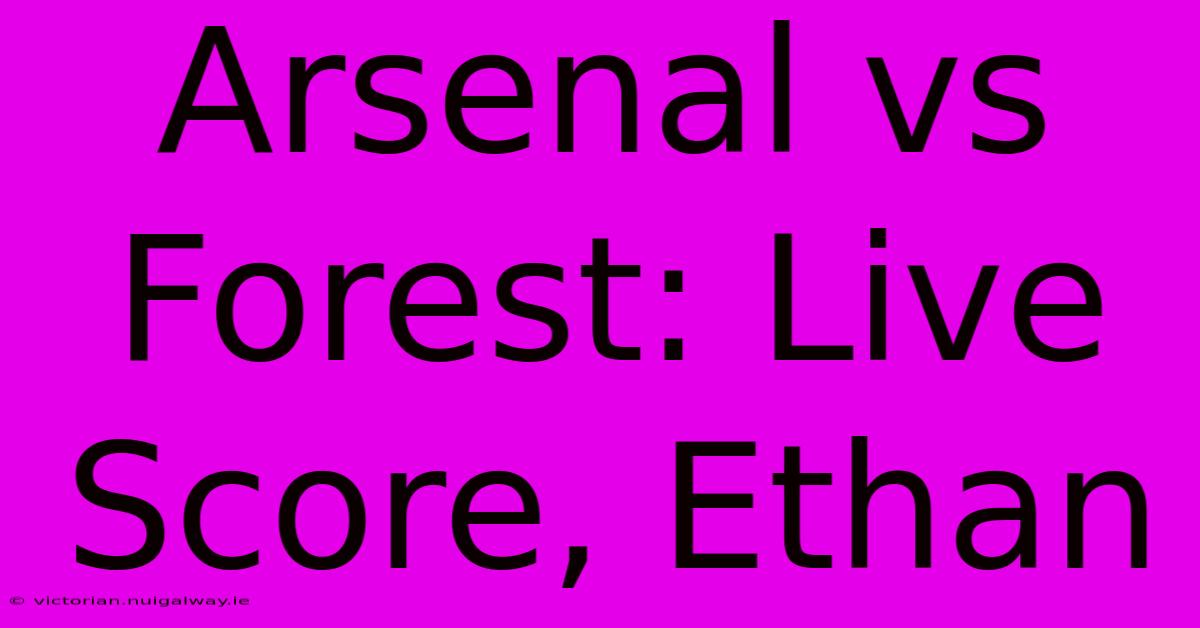 Arsenal Vs Forest: Live Score, Ethan