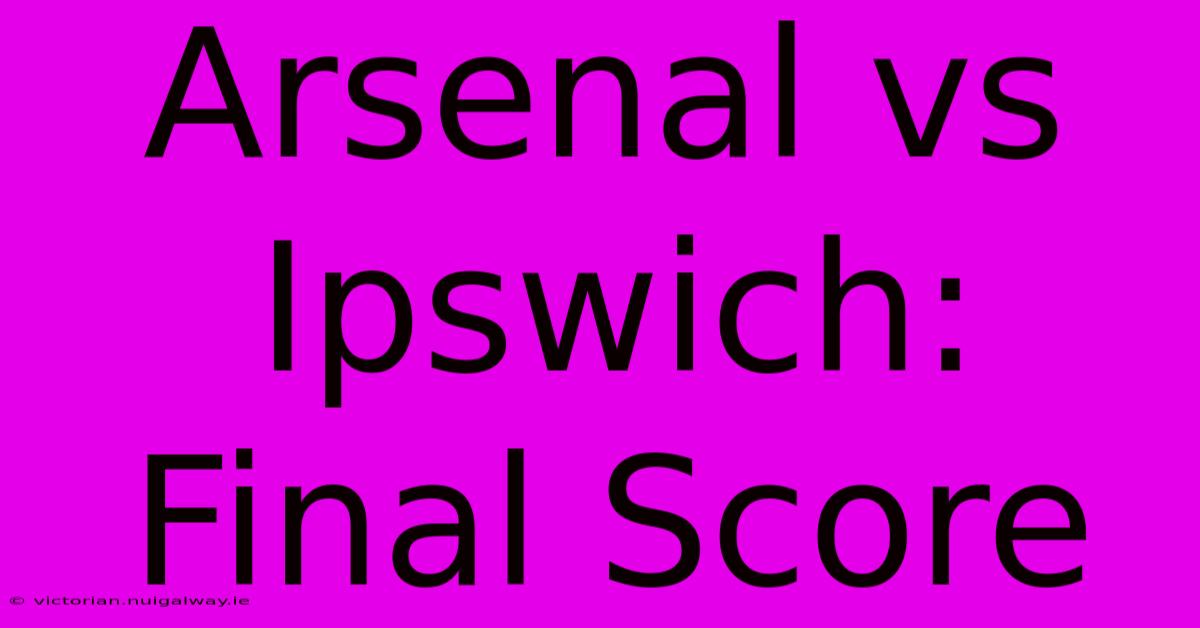 Arsenal Vs Ipswich: Final Score