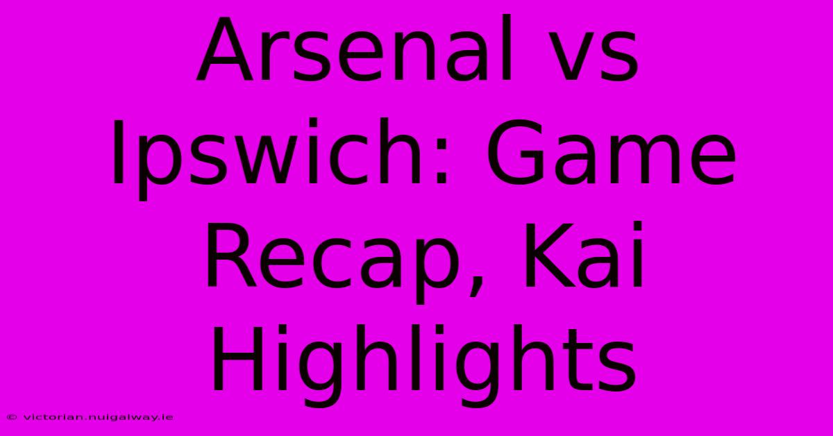 Arsenal Vs Ipswich: Game Recap, Kai Highlights