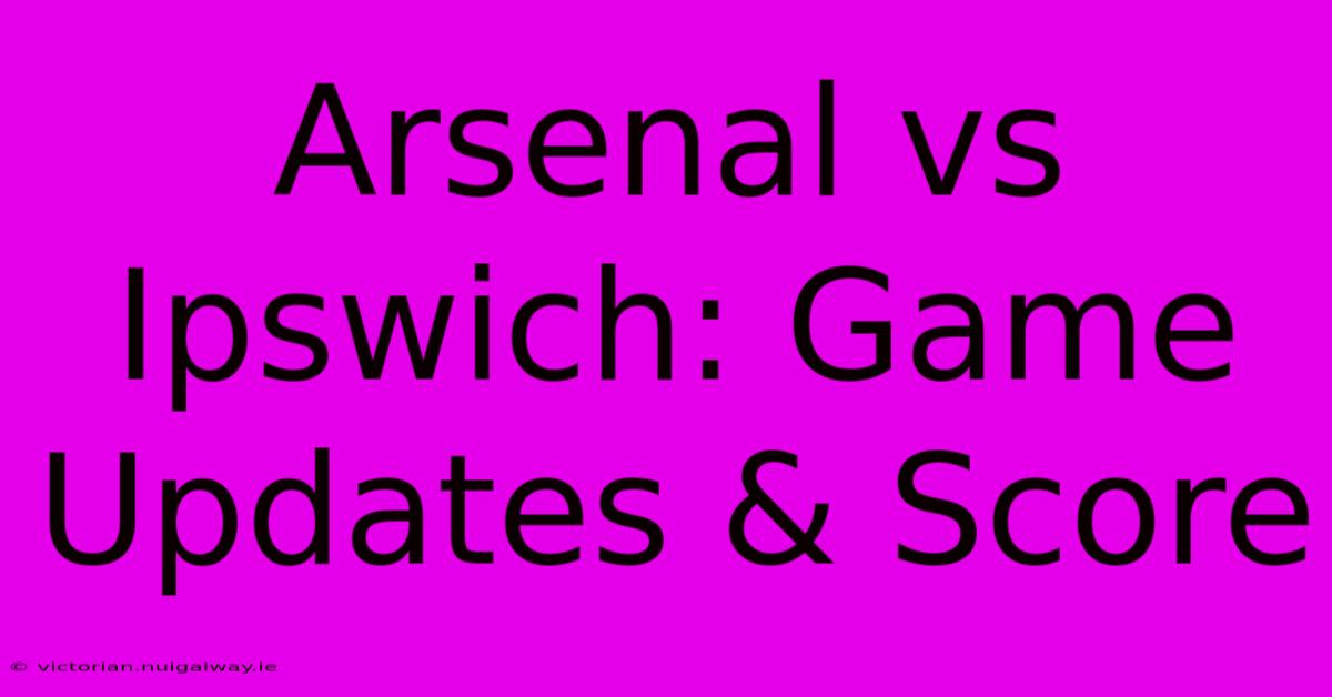 Arsenal Vs Ipswich: Game Updates & Score