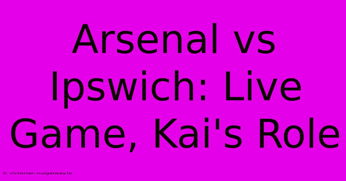 Arsenal Vs Ipswich: Live Game, Kai's Role