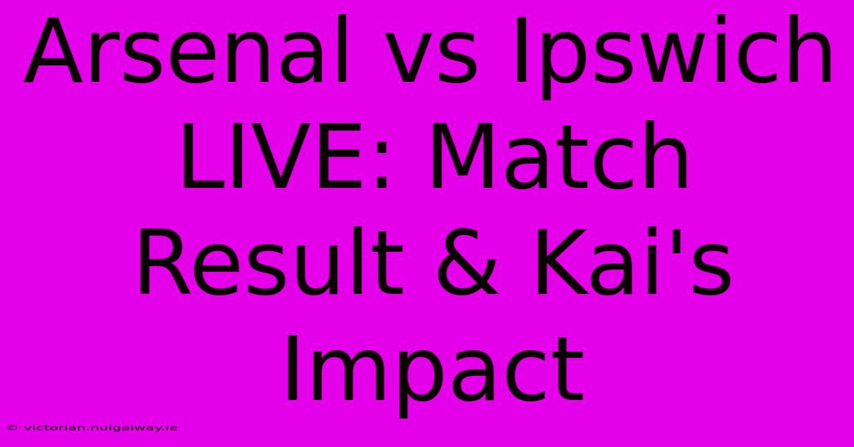 Arsenal Vs Ipswich LIVE: Match Result & Kai's Impact