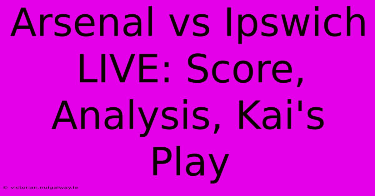 Arsenal Vs Ipswich LIVE: Score, Analysis, Kai's Play