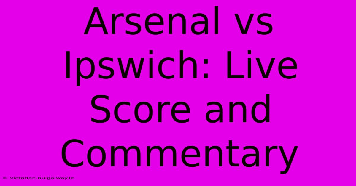 Arsenal Vs Ipswich: Live Score And Commentary