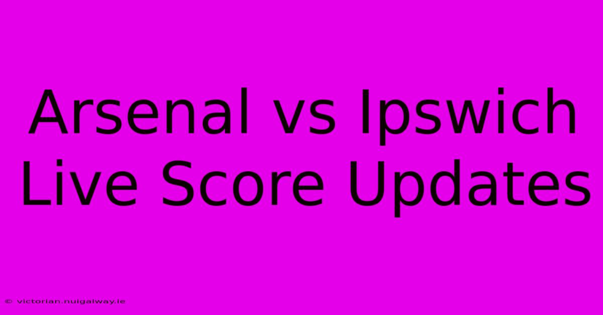 Arsenal Vs Ipswich Live Score Updates