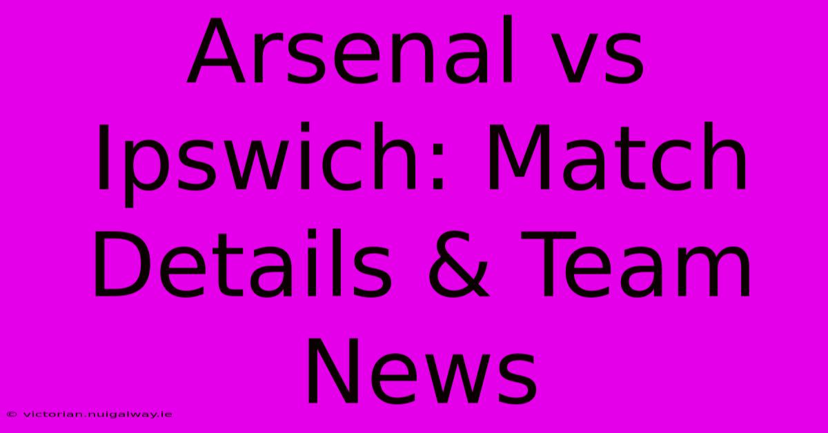 Arsenal Vs Ipswich: Match Details & Team News