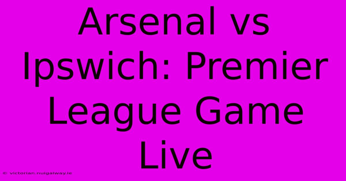 Arsenal Vs Ipswich: Premier League Game Live