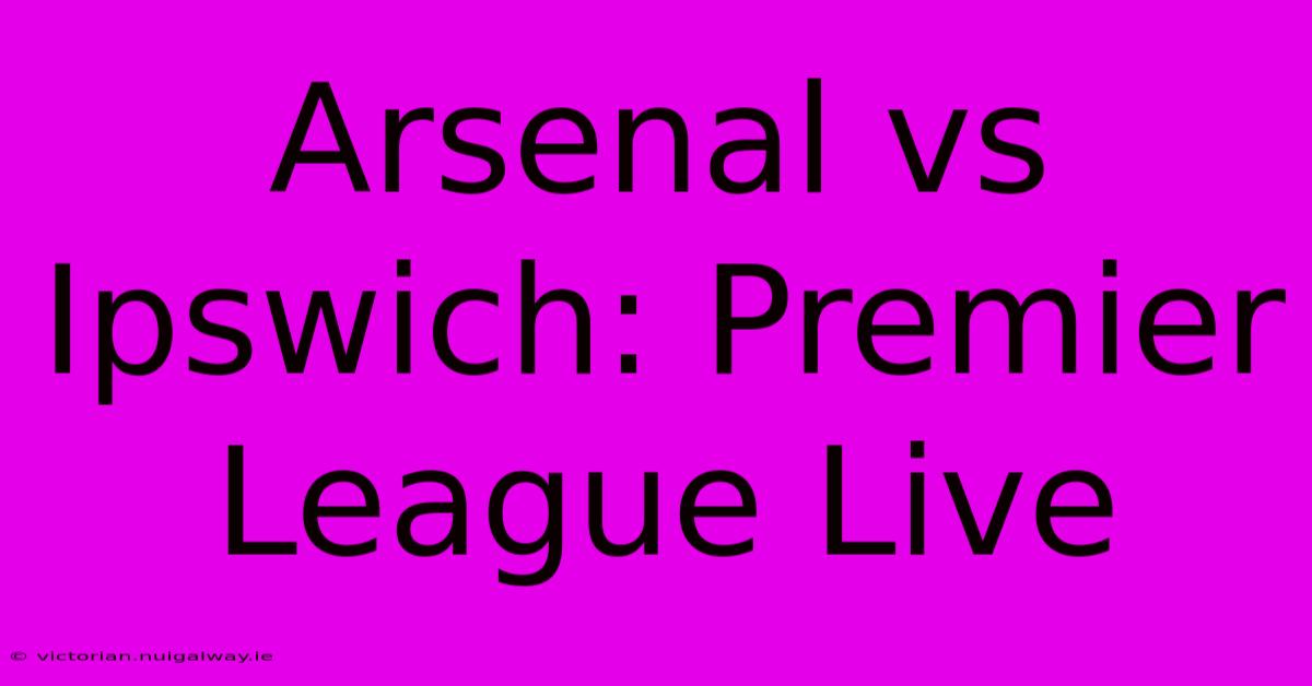 Arsenal Vs Ipswich: Premier League Live