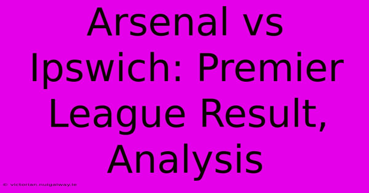 Arsenal Vs Ipswich: Premier League Result, Analysis