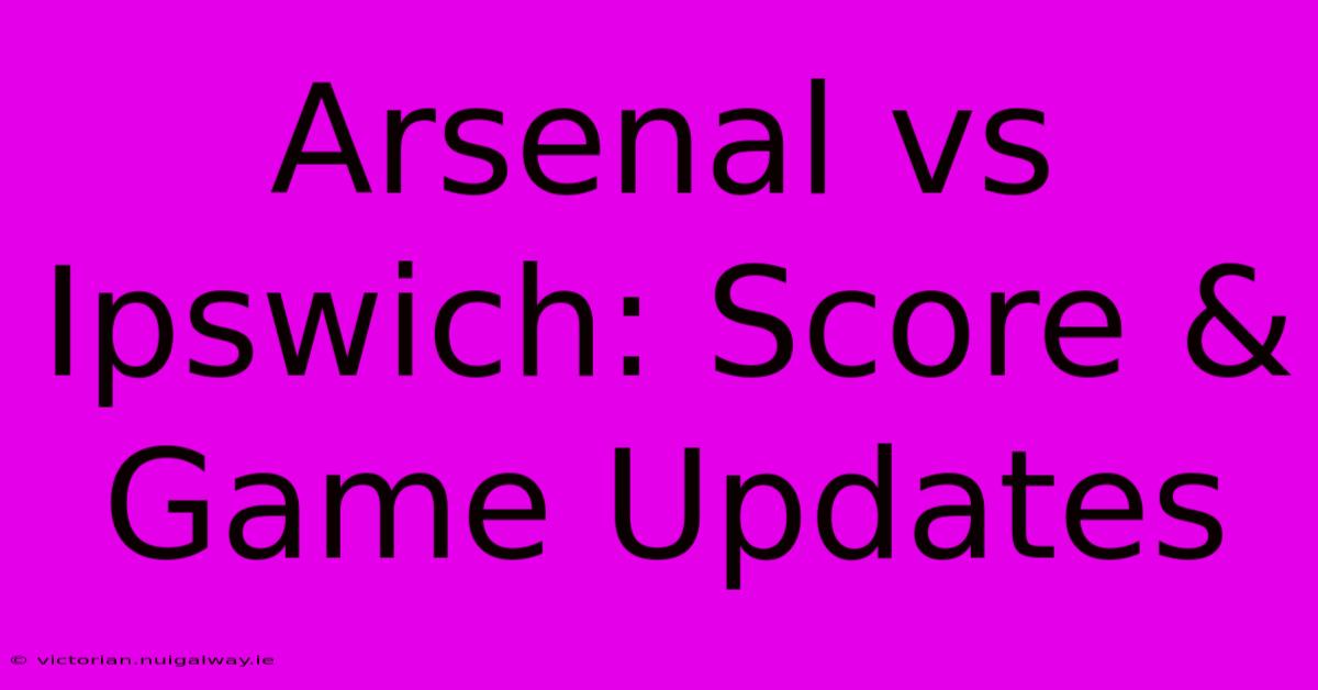 Arsenal Vs Ipswich: Score & Game Updates