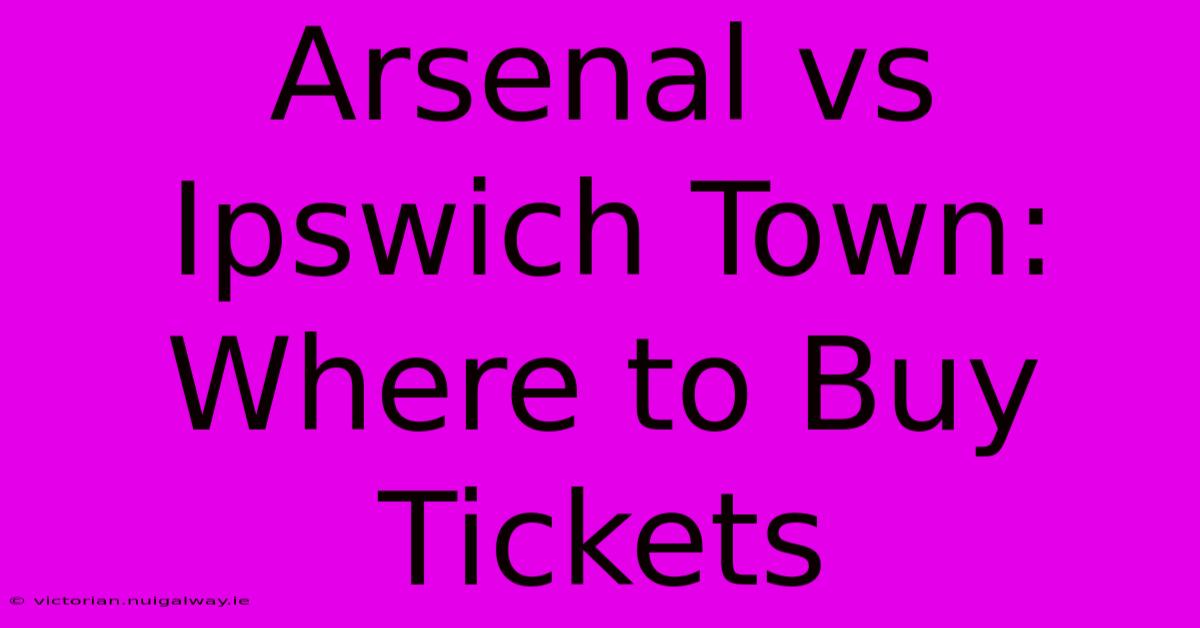 Arsenal Vs Ipswich Town: Where To Buy Tickets 