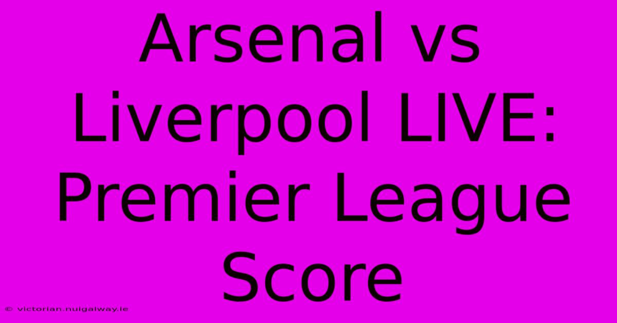 Arsenal Vs Liverpool LIVE: Premier League Score