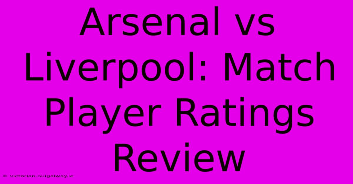 Arsenal Vs Liverpool: Match Player Ratings Review