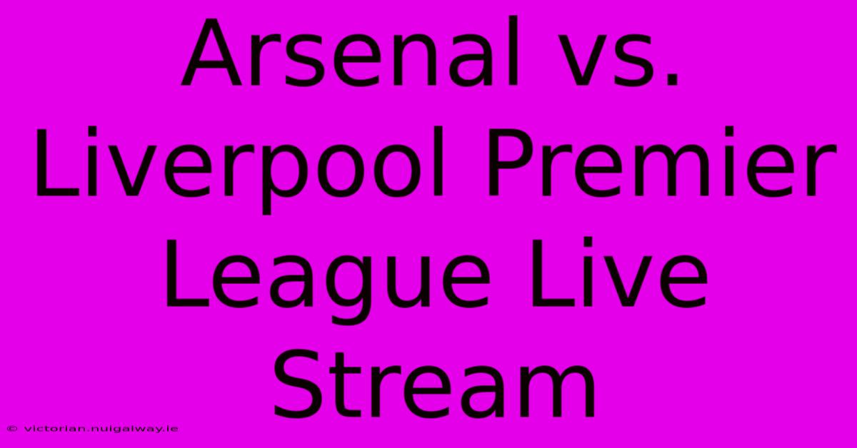 Arsenal Vs. Liverpool Premier League Live Stream