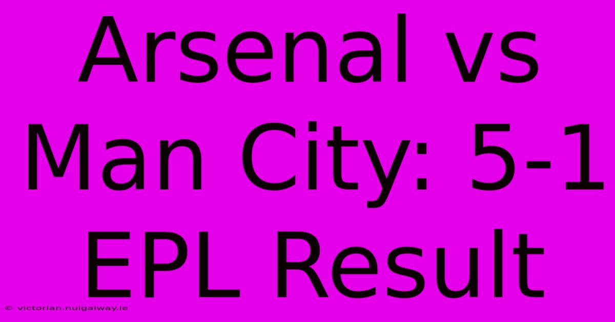 Arsenal Vs Man City: 5-1 EPL Result