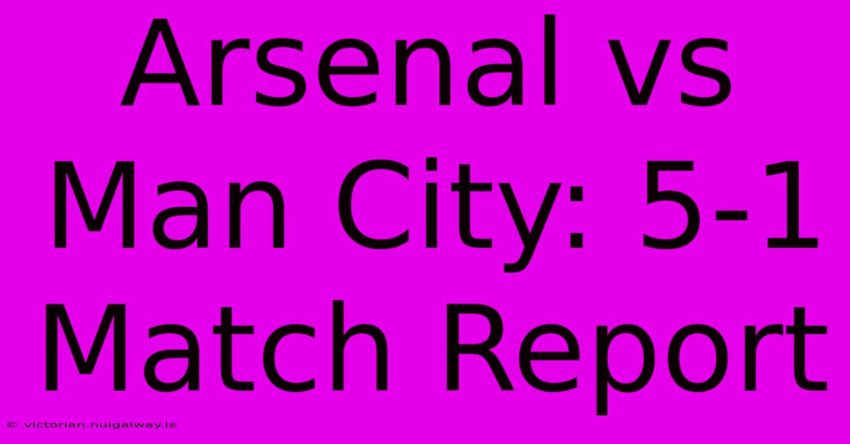 Arsenal Vs Man City: 5-1 Match Report