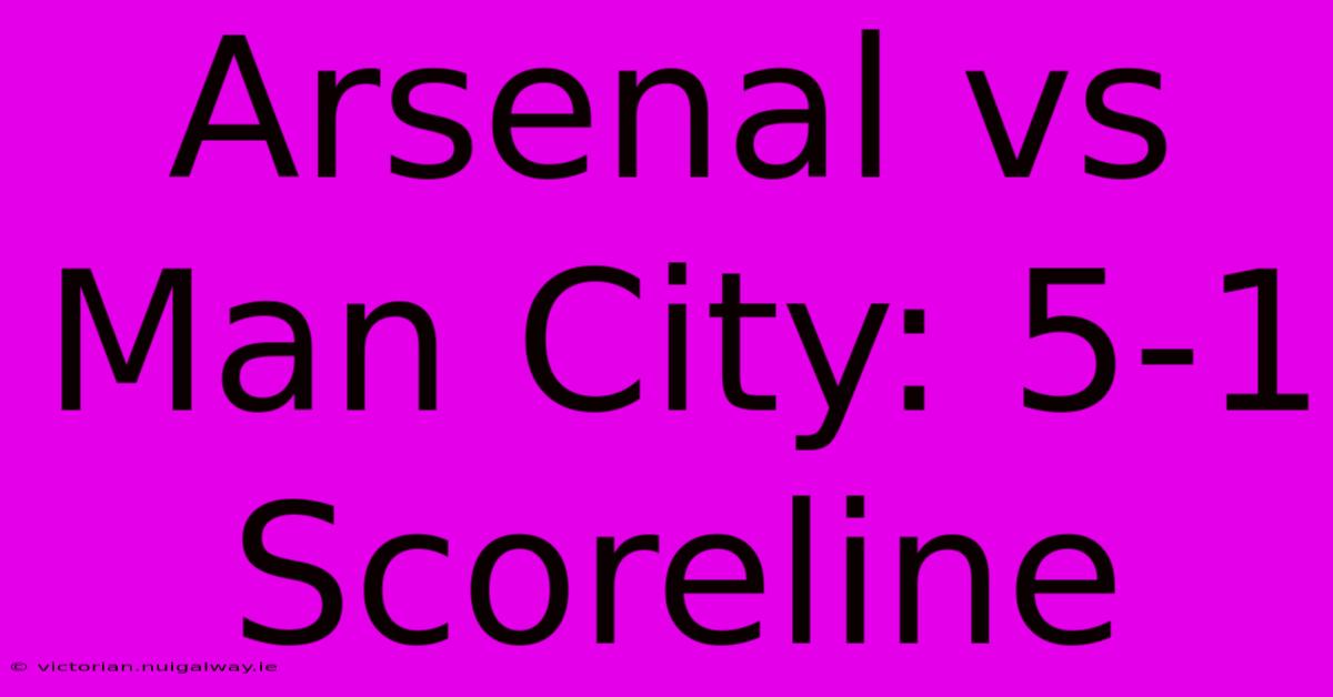 Arsenal Vs Man City: 5-1 Scoreline