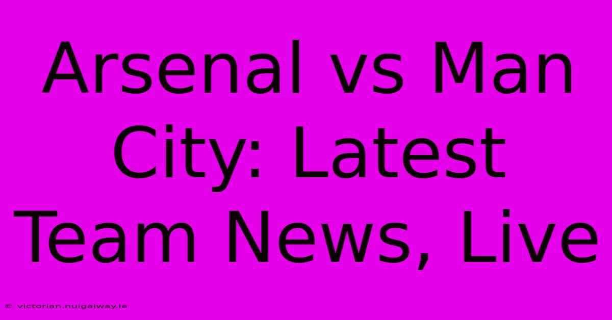 Arsenal Vs Man City: Latest Team News, Live