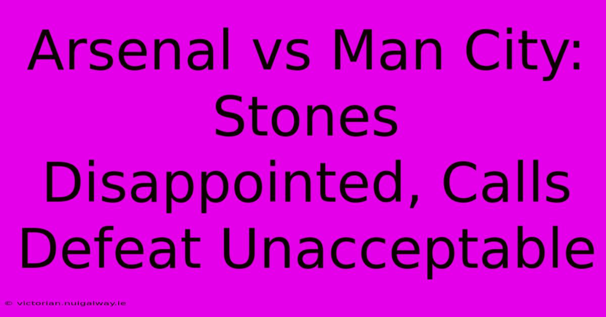 Arsenal Vs Man City: Stones Disappointed, Calls Defeat Unacceptable