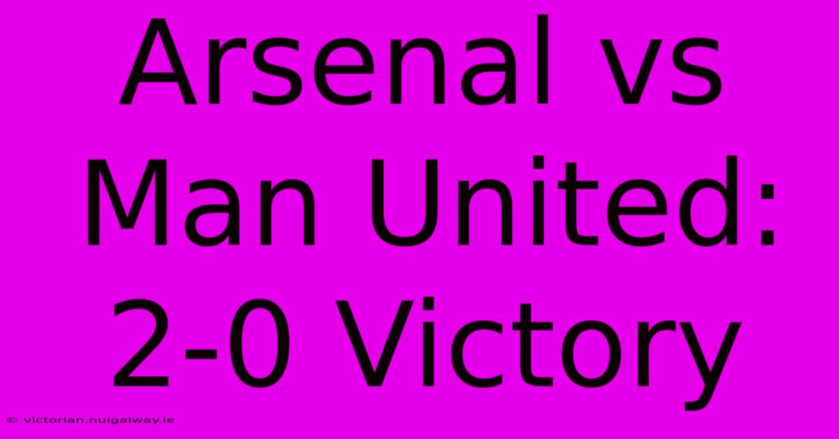 Arsenal Vs Man United: 2-0 Victory