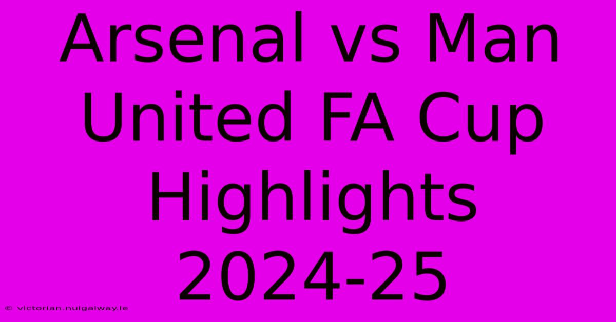 Arsenal Vs Man United FA Cup Highlights 2024-25