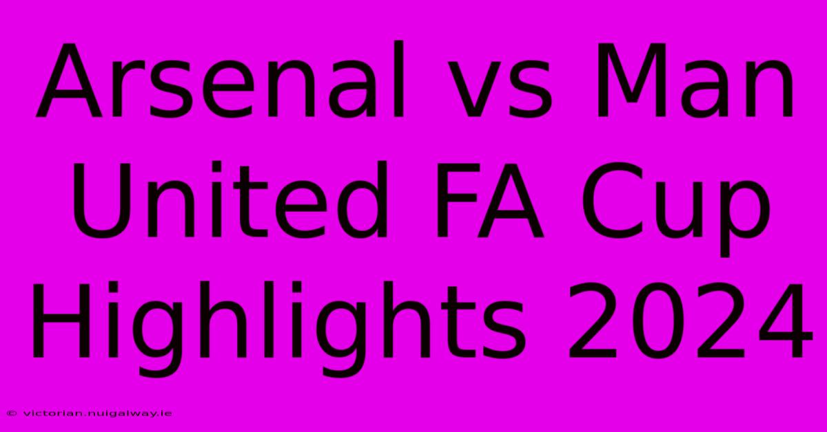 Arsenal Vs Man United FA Cup Highlights 2024