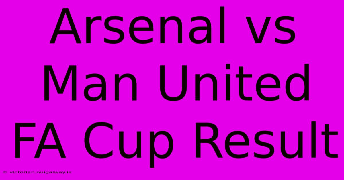 Arsenal Vs Man United FA Cup Result