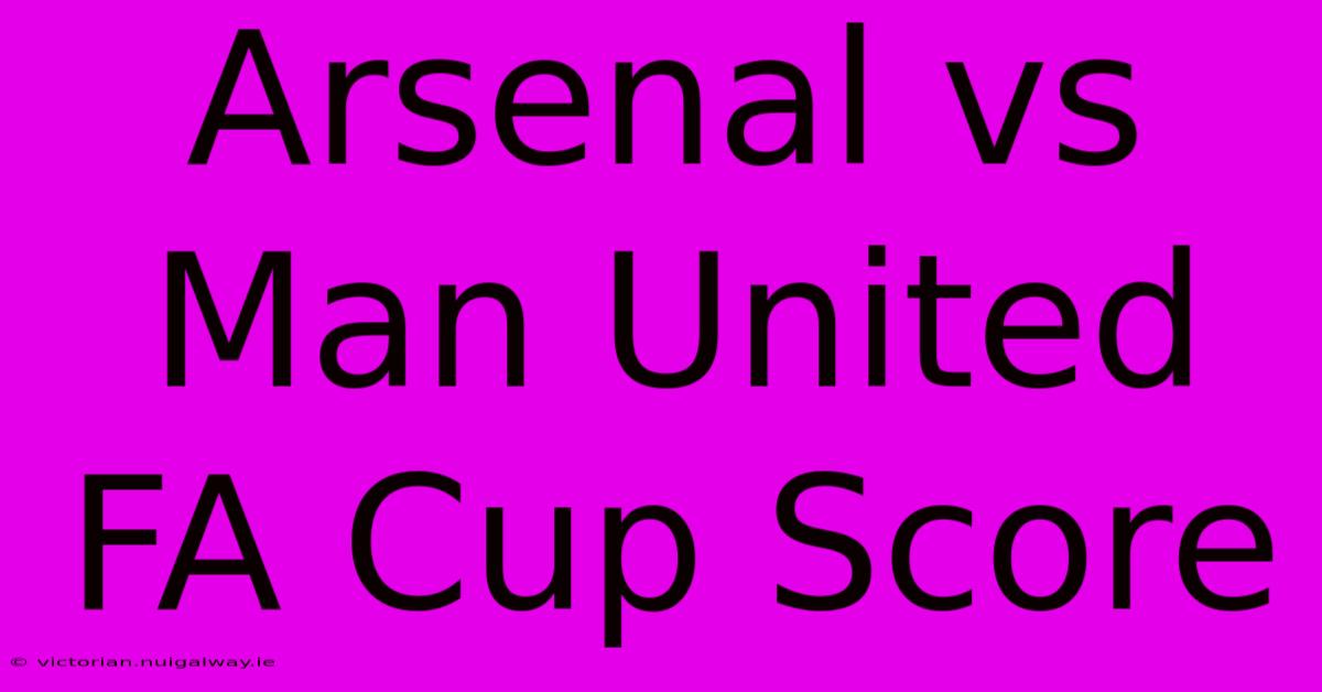 Arsenal Vs Man United FA Cup Score