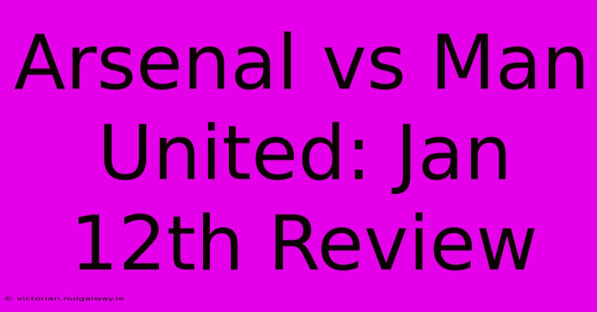 Arsenal Vs Man United: Jan 12th Review