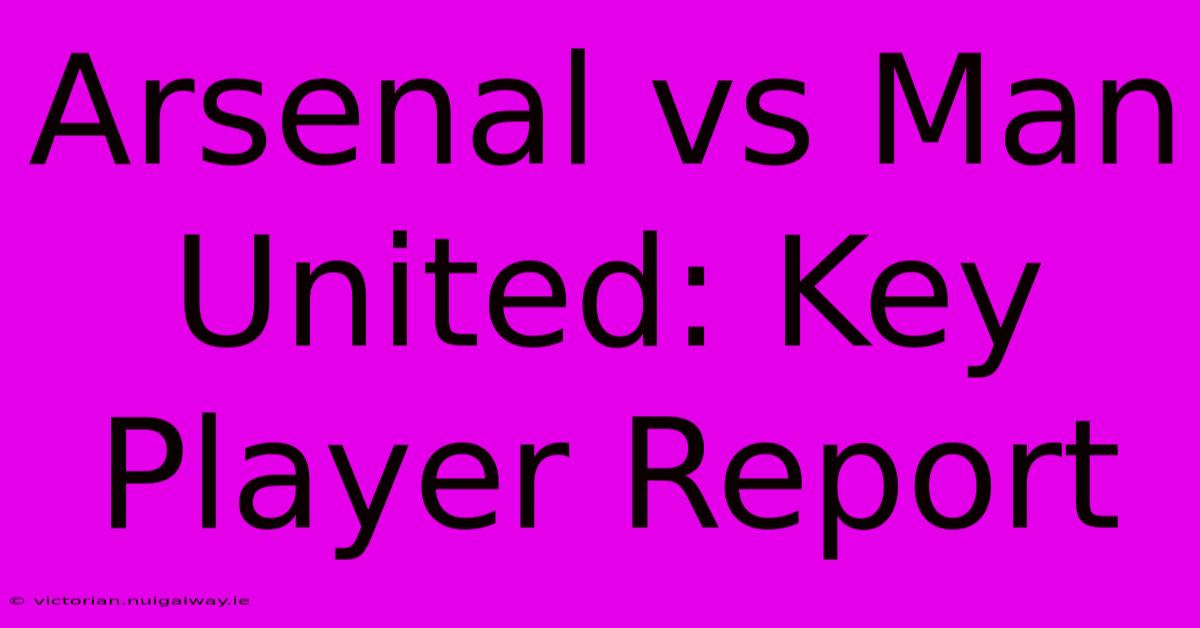 Arsenal Vs Man United: Key Player Report