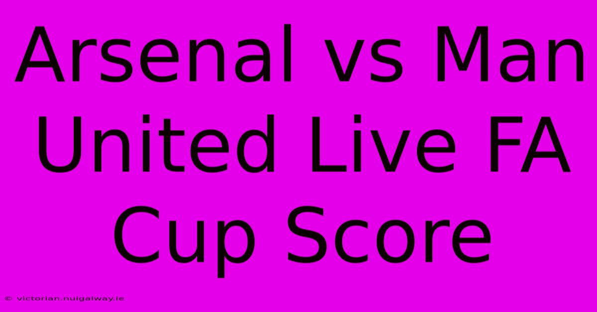 Arsenal Vs Man United Live FA Cup Score