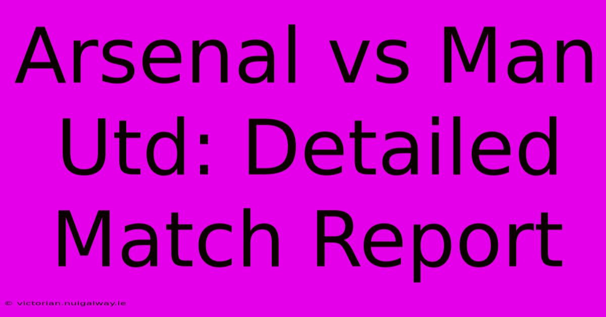 Arsenal Vs Man Utd: Detailed Match Report