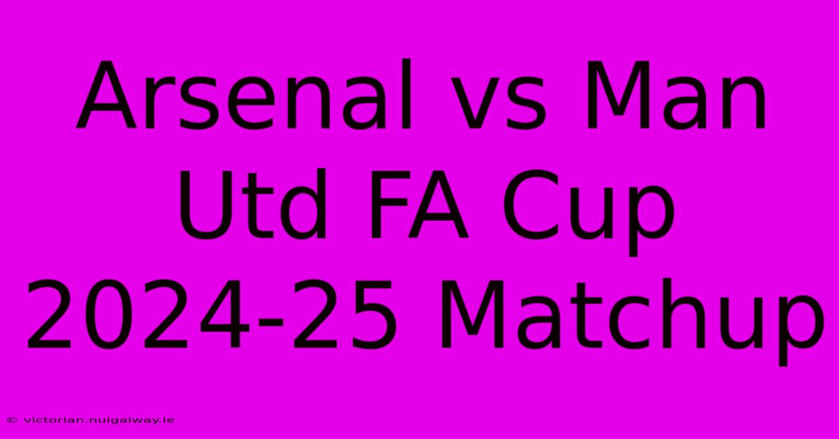 Arsenal Vs Man Utd FA Cup 2024-25 Matchup