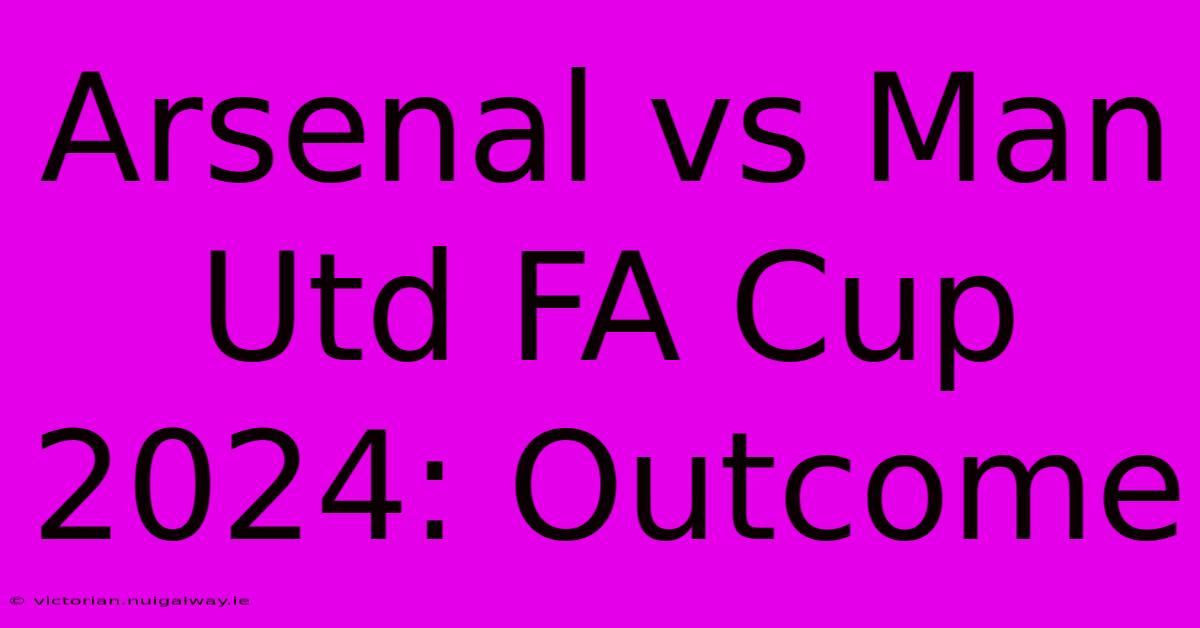 Arsenal Vs Man Utd FA Cup 2024: Outcome