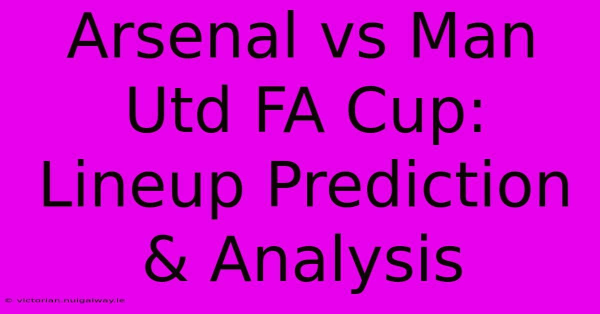 Arsenal Vs Man Utd FA Cup: Lineup Prediction & Analysis