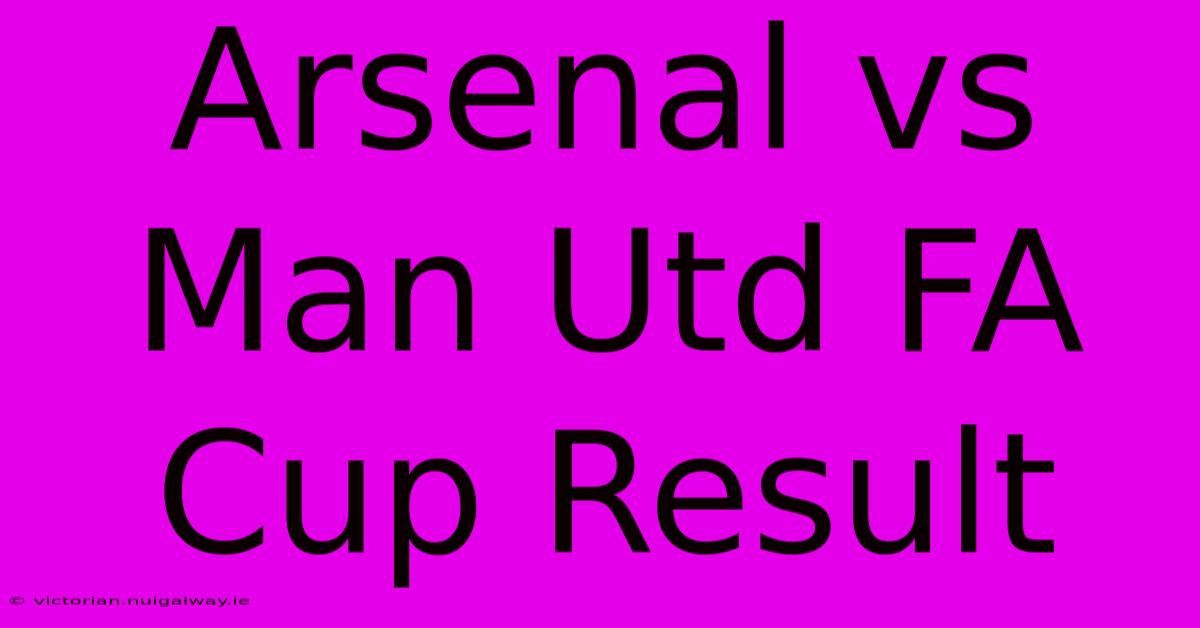 Arsenal Vs Man Utd FA Cup Result