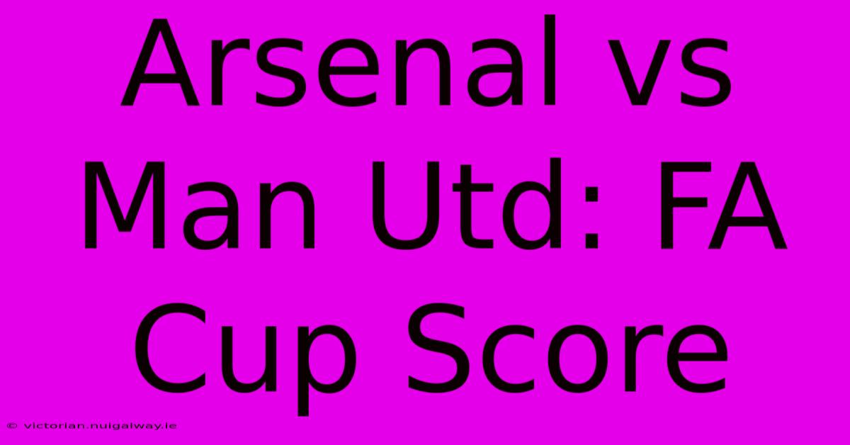 Arsenal Vs Man Utd: FA Cup Score