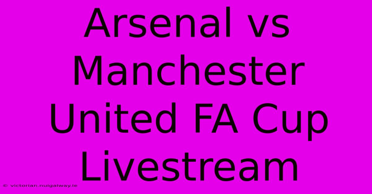 Arsenal Vs Manchester United FA Cup Livestream